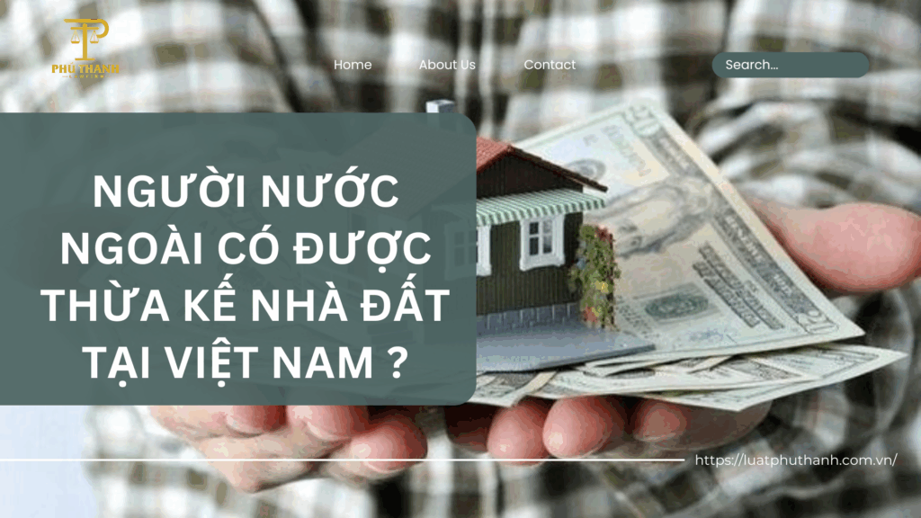 Người nước ngoài được nhận thừa kế nhà đất tại Việt Nam không?