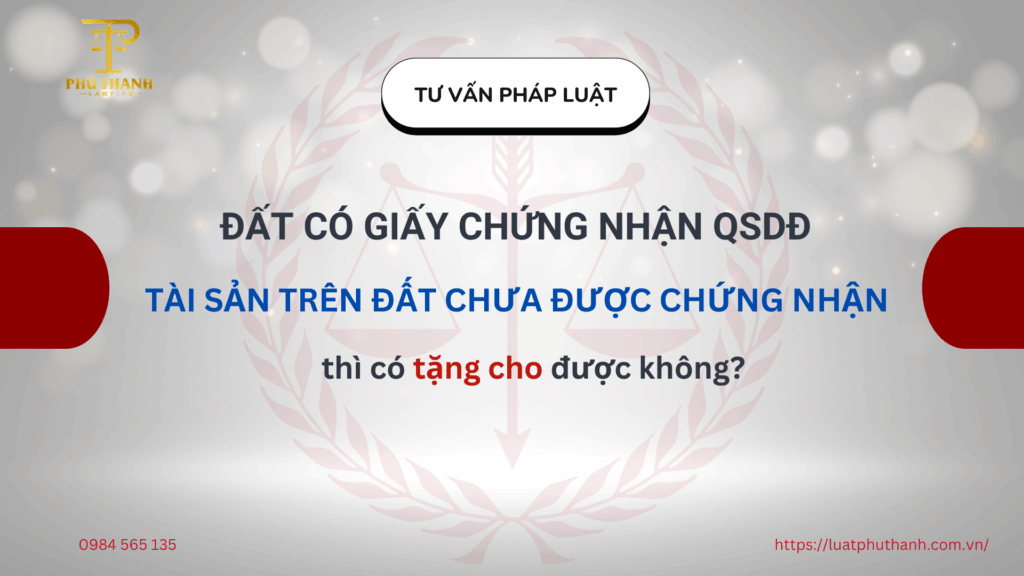 Đất có giấy chứng nhận quyền sử dụng đất nhưng tài sản trên đất chưa được chứng nhận thì có tặng cho được không?