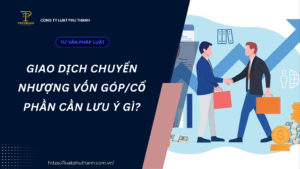 Giao dịch chuyển nhượng vốn góp/cổ phần cần lưu ý gì?
