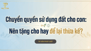 Chuyển quyền sử dụng đất cho con: Nên tặng cho hay để lại thừa kế?